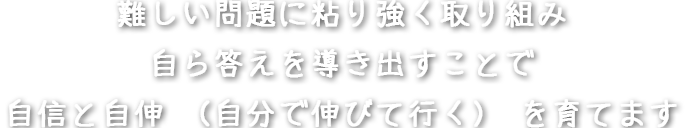 難しい問題に粘り強く取り組み自ら答えを導き出すことで自信と自伸（自分で伸びて行く）を育てます